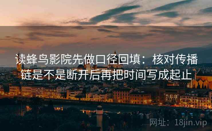 读蜂鸟影院先做口径回填:核对传播链是不是断开后再把时间写成起止 读蜂鸟影院先做口径回填:核对传播链是不是断开后再把时间写成起止
