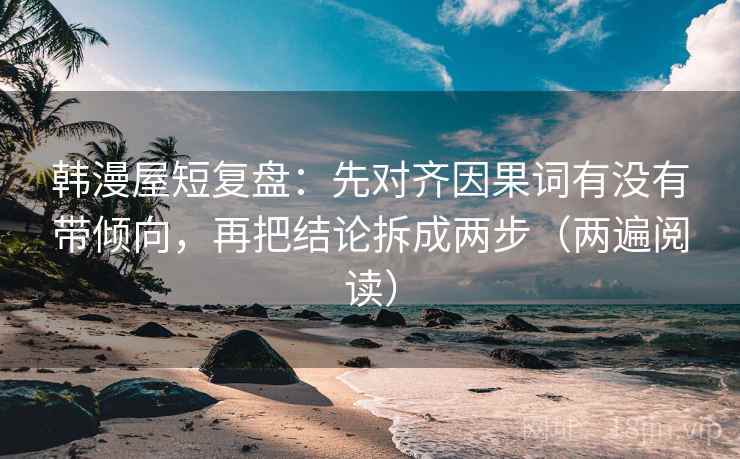 韩漫屋短复盘:先对齐因果词有没有带倾向,再把结论拆成两步(两遍阅读) 韩漫屋短复盘:先对齐因果词有没有带倾向,再把结论拆成两步(两遍阅读)
