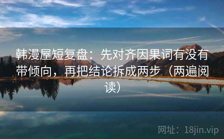 韩漫屋短复盘:先对齐因果词有没有带倾向,再把结论拆成两步(两遍阅读) 韩漫屋短复盘:先对齐因果词有没有带倾向,再把结论拆成两步(两遍阅读)