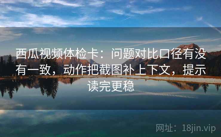 西瓜视频体检卡:问题对比口径有没有一致,动作把截图补上下文,提示读完更稳 西瓜视频体检卡:问题对比口径有没有一致,动作把截图补上下文,提示读完更稳