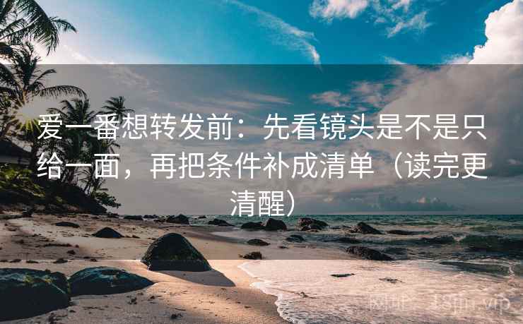 爱一番想转发前:先看镜头是不是只给一面,再把条件补成清单(读完更清醒) 爱一番想转发前:先看镜头是不是只给一面,再把条件补成清单(读完更清醒)