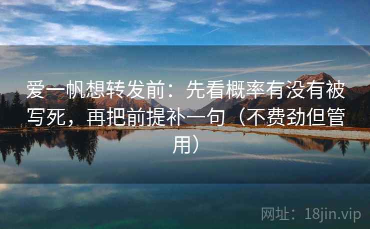 爱一帆想转发前:先看概率有没有被写死,再把前提补一句(不费劲但管用) 爱一帆想转发前:先看概率有没有被写死,再把前提补一句(不费劲但管用)