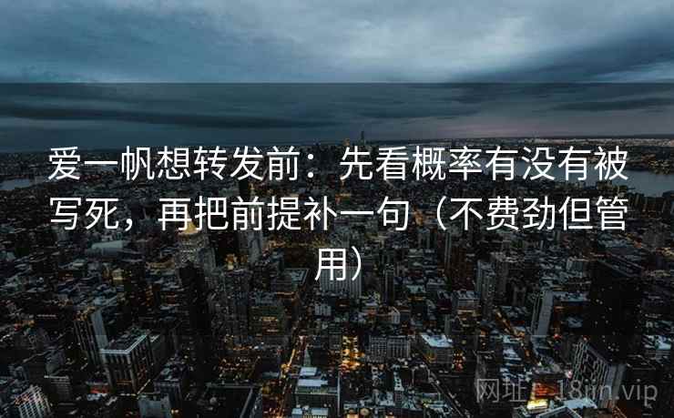 爱一帆想转发前:先看概率有没有被写死,再把前提补一句(不费劲但管用) 爱一帆想转发前:先看概率有没有被写死,再把前提补一句(不费劲但管用)