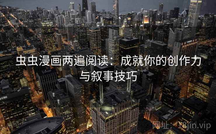 虫虫漫画两遍阅读:成就你的创作力与叙事技巧 虫虫漫画两遍阅读:成就你的创作力与叙事技巧