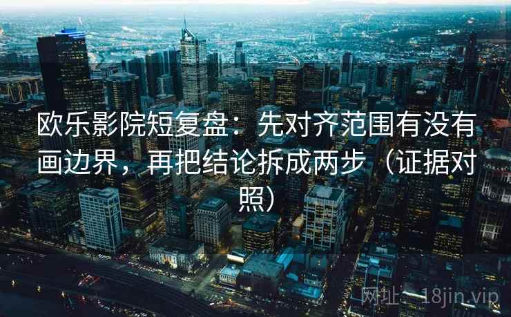 欧乐影院短复盘:先对齐范围有没有画边界,再把结论拆成两步(证据对照) 欧乐影院短复盘:先对齐范围有没有画边界,再把结论拆成两步(证据对照)