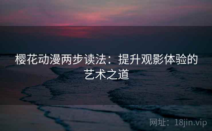 樱花动漫两步读法:提升观影体验的艺术之道 樱花动漫两步读法:提升观影体验的艺术之道
