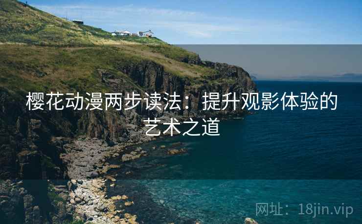 樱花动漫两步读法:提升观影体验的艺术之道 樱花动漫两步读法:提升观影体验的艺术之道