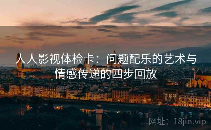 人人影视体检卡:问题配乐的艺术与情感传递的四步回放 人人影视体检卡:问题配乐的艺术与情感传递的四步回放