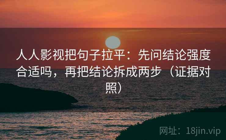 人人影视把句子拉平:先问结论强度合适吗,再把结论拆成两步(证据对照) 人人影视把句子拉平:先问结论强度合适吗,再把结论拆成两步(证据对照)