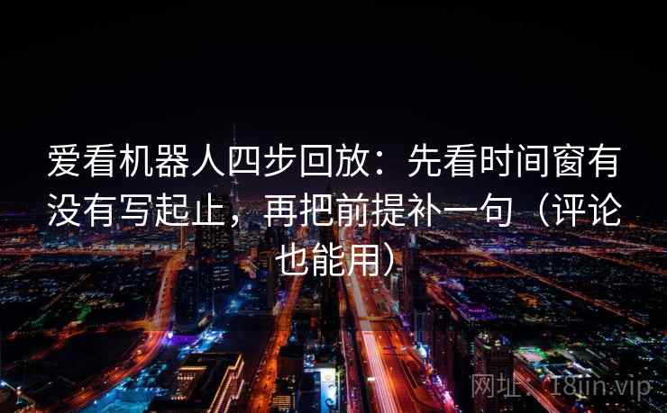 爱看机器人四步回放:先看时间窗有没有写起止,再把前提补一句(评论也能用) 爱看机器人四步回放:先看时间窗有没有写起止,再把前提补一句(评论也能用)