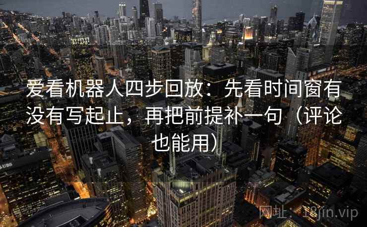 爱看机器人四步回放:先看时间窗有没有写起止,再把前提补一句(评论也能用) 爱看机器人四步回放:先看时间窗有没有写起止,再把前提补一句(评论也能用)