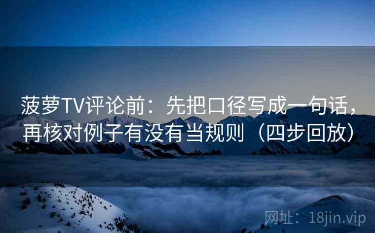 菠萝TV评论前:先把口径写成一句话,再核对例子有没有当规则(四步回放) 菠萝TV评论前:先把口径写成一句话,再核对例子有没有当规则(四步回放)