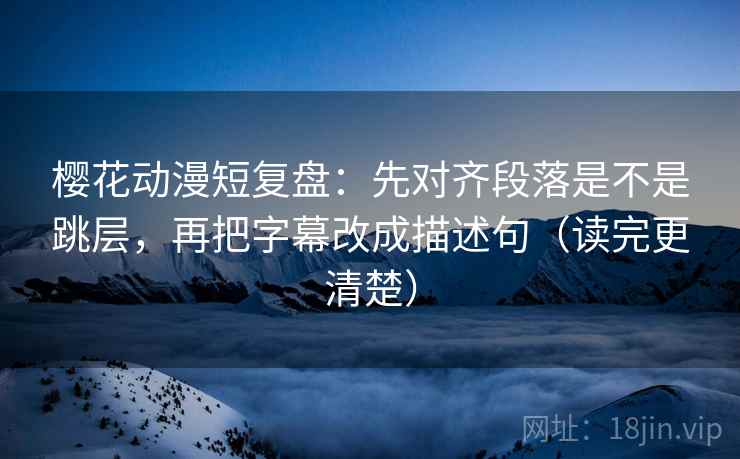 樱花动漫短复盘：先对齐段落是不是跳层，再把字幕改成描述句（读完更清楚）
