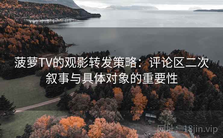 菠萝TV的观影转发策略:评论区二次叙事与具体对象的重要性 菠萝TV的观影转发策略:评论区二次叙事与具体对象的重要性
