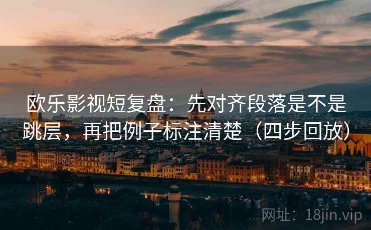 欧乐影视短复盘:先对齐段落是不是跳层,再把例子标注清楚(四步回放) 欧乐影视短复盘:先对齐段落是不是跳层,再把例子标注清楚(四步回放)