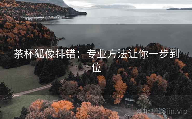 茶杯狐像排错:专业方法让你一步到位 茶杯狐像排错:专业方法让你一步到位