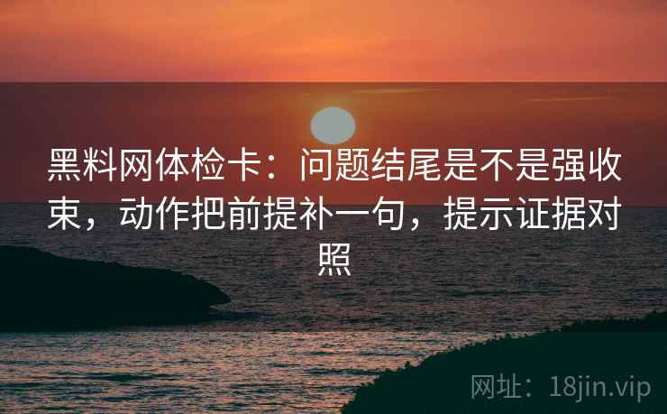 黑料网体检卡:问题结尾是不是强收束,动作把前提补一句,提示证据对照 黑料网体检卡:问题结尾是不是强收束,动作把前提补一句,提示证据对照