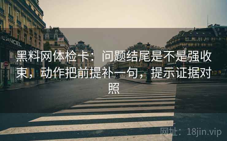 黑料网体检卡:问题结尾是不是强收束,动作把前提补一句,提示证据对照 黑料网体检卡:问题结尾是不是强收束,动作把前提补一句,提示证据对照