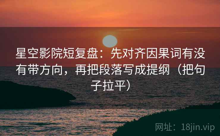 星空影院短复盘:先对齐因果词有没有带方向,再把段落写成提纲(把句子拉平) 星空影院短复盘:先对齐因果词有没有带方向,再把段落写成提纲(把句子拉平)
