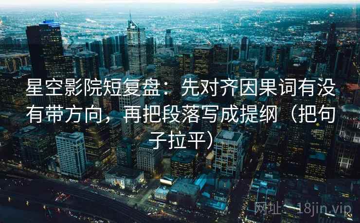 星空影院短复盘:先对齐因果词有没有带方向,再把段落写成提纲(把句子拉平) 星空影院短复盘:先对齐因果词有没有带方向,再把段落写成提纲(把句子拉平)