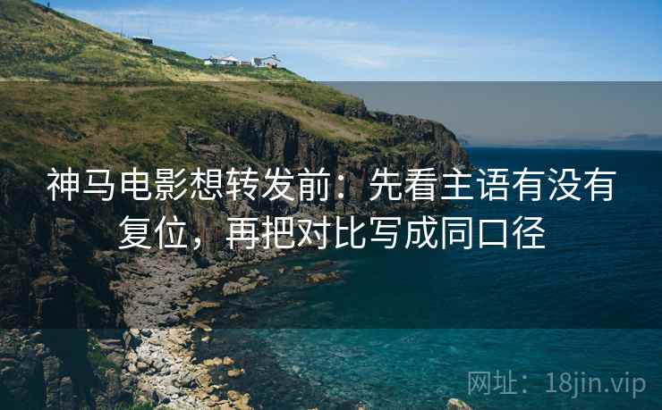 神马电影想转发前:先看主语有没有复位,再把对比写成同口径 神马电影想转发前:先看主语有没有复位,再把对比写成同口径