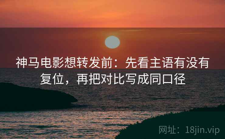 神马电影想转发前:先看主语有没有复位,再把对比写成同口径 神马电影想转发前:先看主语有没有复位,再把对比写成同口径