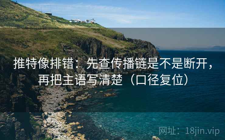 推特像排错:先查传播链是不是断开,再把主语写清楚(口径复位) 推特像排错:先查传播链是不是断开,再把主语写清楚(口径复位)
