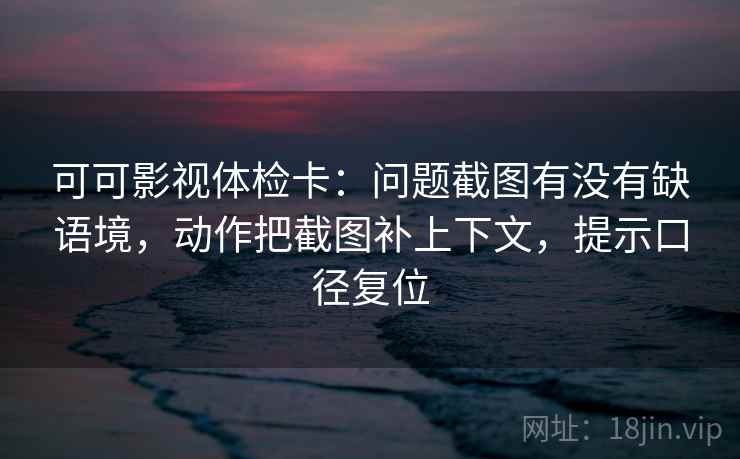 可可影视体检卡:问题截图有没有缺语境,动作把截图补上下文,提示口径复位 可可影视体检卡:问题截图有没有缺语境,动作把截图补上下文,提示口径复位