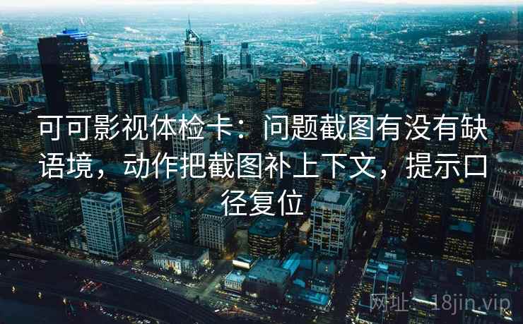 可可影视体检卡:问题截图有没有缺语境,动作把截图补上下文,提示口径复位 可可影视体检卡:问题截图有没有缺语境,动作把截图补上下文,提示口径复位