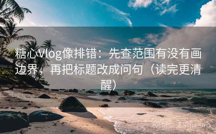 糖心Vlog像排错:先查范围有没有画边界,再把标题改成问句(读完更清醒) 糖心Vlog像排错:先查范围有没有画边界,再把标题改成问句(读完更清醒)