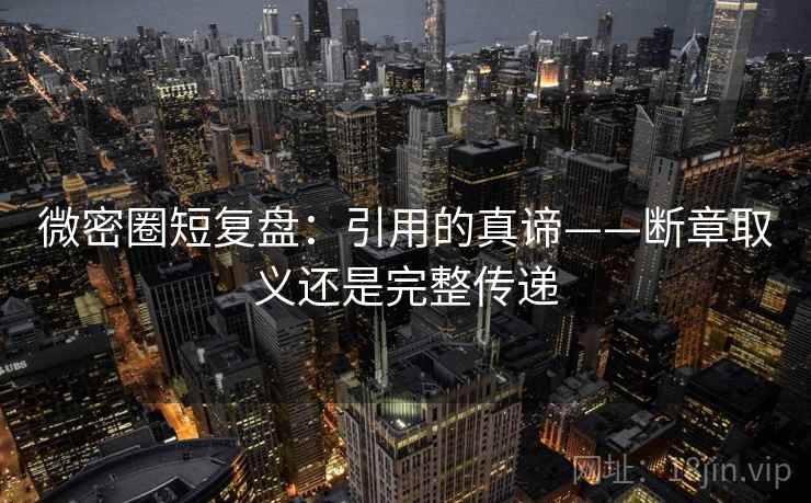 微密圈短复盘:引用的真谛——断章取义还是完整传递 微密圈短复盘:引用的真谛——断章取义还是完整传递