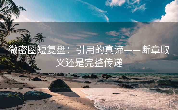 微密圈短复盘:引用的真谛——断章取义还是完整传递 微密圈短复盘:引用的真谛——断章取义还是完整传递