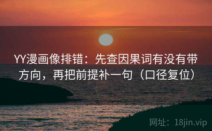 YY漫画像排错：先查因果词有没有带方向，再把前提补一句（口径复位）