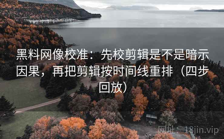 黑料网像校准:先校剪辑是不是暗示因果,再把剪辑按时间线重排(四步回放) 黑料网像校准:先校剪辑是不是暗示因果,再把剪辑按时间线重排(四步回放)