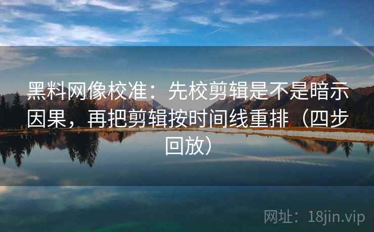 黑料网像校准:先校剪辑是不是暗示因果,再把剪辑按时间线重排(四步回放) 黑料网像校准:先校剪辑是不是暗示因果,再把剪辑按时间线重排(四步回放)