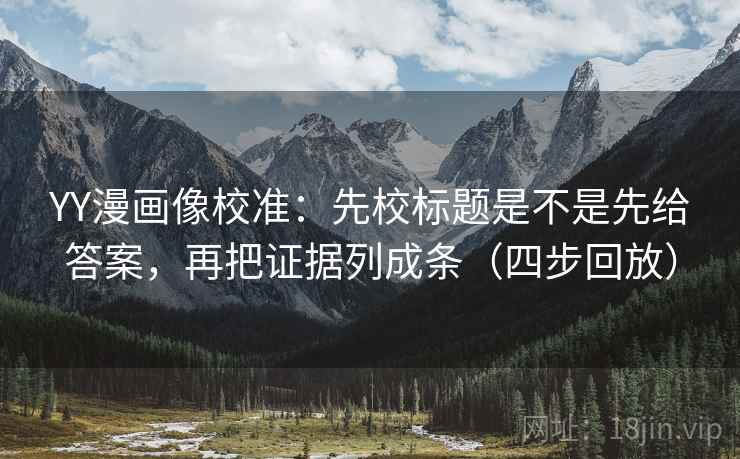 YY漫画像校准:先校标题是不是先给答案,再把证据列成条(四步回放) YY漫画像校准:先校标题是不是先给答案,再把证据列成条(四步回放)