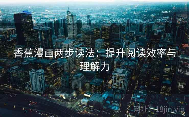 香蕉漫画两步读法:提升阅读效率与理解力 香蕉漫画两步读法:提升阅读效率与理解力