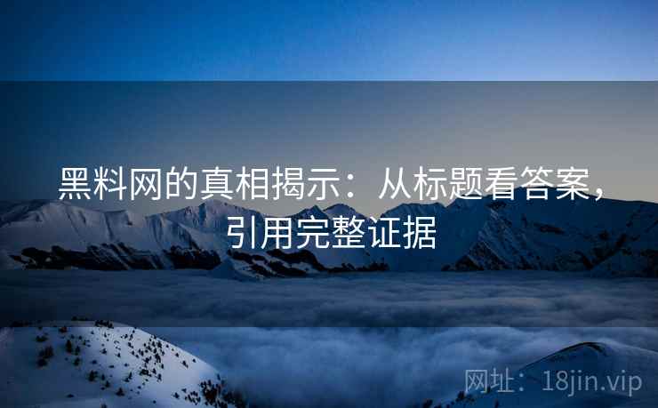 黑料网的真相揭示:从标题看答案,引用完整证据 黑料网的真相揭示:从标题看答案,引用完整证据