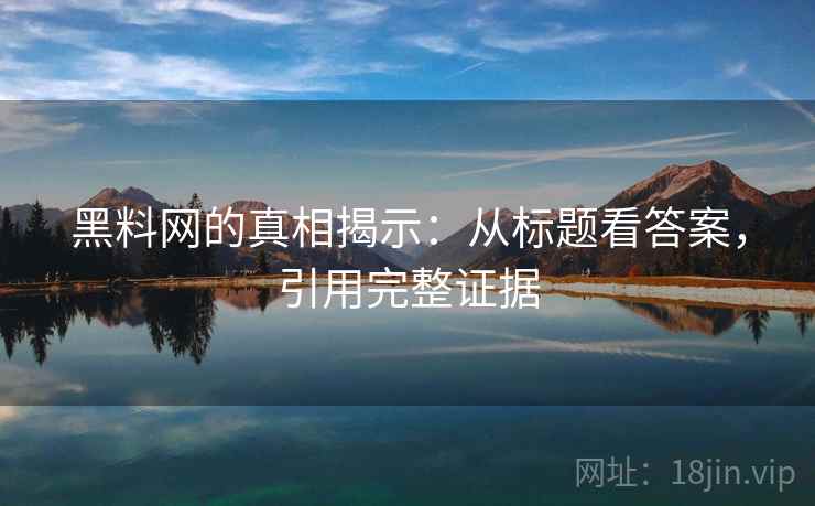 黑料网的真相揭示:从标题看答案,引用完整证据 黑料网的真相揭示:从标题看答案,引用完整证据