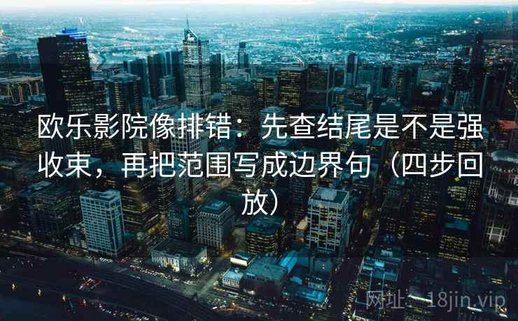 欧乐影院像排错:先查结尾是不是强收束,再把范围写成边界句(四步回放) 欧乐影院像排错:先查结尾是不是强收束,再把范围写成边界句(四步回放)