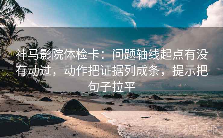 神马影院体检卡:问题轴线起点有没有动过,动作把证据列成条,提示把句子拉平 神马影院体检卡:问题轴线起点有没有动过,动作把证据列成条,提示把句子拉平
