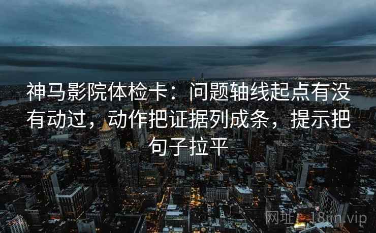 神马影院体检卡:问题轴线起点有没有动过,动作把证据列成条,提示把句子拉平 神马影院体检卡:问题轴线起点有没有动过,动作把证据列成条,提示把句子拉平