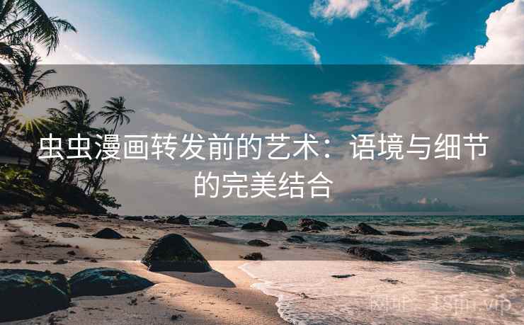 虫虫漫画转发前的艺术:语境与细节的完美结合 虫虫漫画转发前的艺术:语境与细节的完美结合