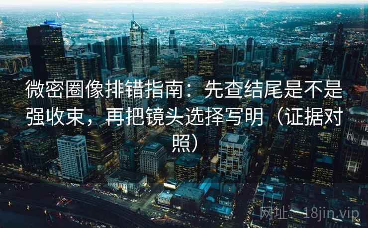 微密圈像排错指南:先查结尾是不是强收束,再把镜头选择写明(证据对照) 微密圈像排错指南:先查结尾是不是强收束,再把镜头选择写明(证据对照)
