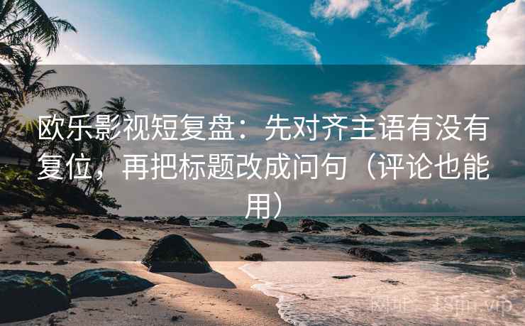 欧乐影视短复盘:先对齐主语有没有复位,再把标题改成问句(评论也能用) 欧乐影视短复盘:先对齐主语有没有复位,再把标题改成问句(评论也能用)