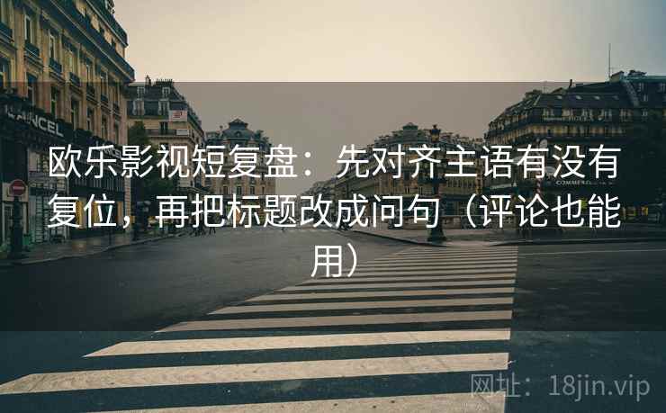 欧乐影视短复盘:先对齐主语有没有复位,再把标题改成问句(评论也能用) 欧乐影视短复盘:先对齐主语有没有复位,再把标题改成问句(评论也能用)