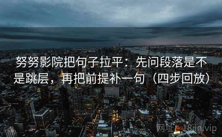 努努影院把句子拉平:先问段落是不是跳层,再把前提补一句(四步回放) 努努影院把句子拉平:先问段落是不是跳层,再把前提补一句(四步回放)