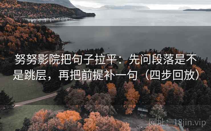 努努影院把句子拉平:先问段落是不是跳层,再把前提补一句(四步回放) 努努影院把句子拉平:先问段落是不是跳层,再把前提补一句(四步回放)