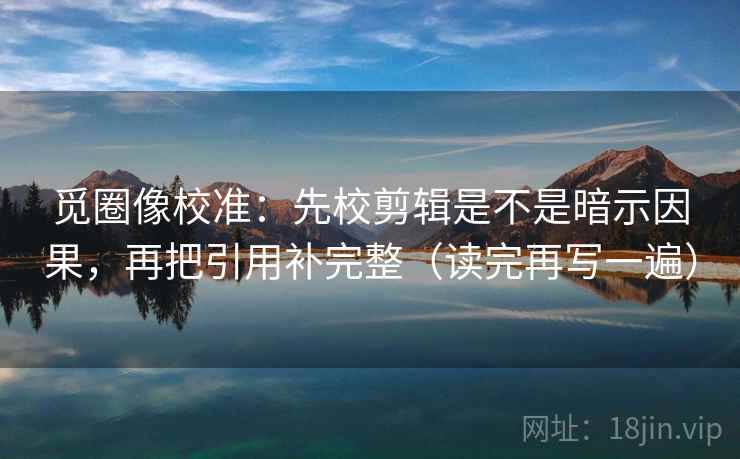 觅圈像校准:先校剪辑是不是暗示因果,再把引用补完整(读完再写一遍) 觅圈像校准:先校剪辑是不是暗示因果,再把引用补完整(读完再写一遍)