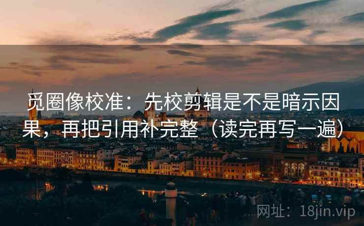 觅圈像校准:先校剪辑是不是暗示因果,再把引用补完整(读完再写一遍) 觅圈像校准:先校剪辑是不是暗示因果,再把引用补完整(读完再写一遍)